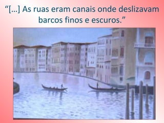 “[…] As ruas eram canais onde deslizavam
         barcos finos e escuros.”
 
