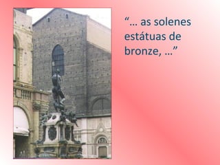 “… as solenes
estátuas de
bronze, …”
 