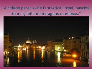 “A cidade parecia-lhe fantástica, irreal, nascida
     do mar, feita de miragens e reflexos.”
 