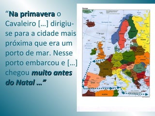 “Na primavera o
Cavaleiro […] dirigiu-
se para a cidade mais
próxima que era um
porto de mar. Nesse
porto embarcou e […]
chegou muito antes
do Natal …”
 