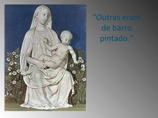 “Outras eram
  de barro
  pintado.”
 