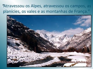 “Atravessou os Alpes, atravessou os campos, as
 planícies, os vales e as montanhas de França.”
 