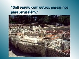“Dali seguiu com outros peregrinos
para Jerusalém.”
 