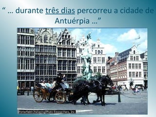 “ … durante três dias percorreu a cidade de
               Antuérpia …”
 