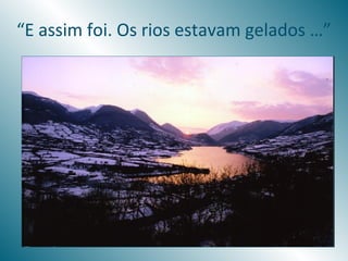 “E assim foi. Os rios estavam gelados …”
 