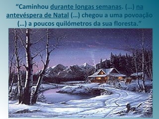“Caminhou durante longas semanas. (…) na
antevéspera de Natal (…) chegou a uma povoação
    (…) a poucos quilómetros da sua floresta.”
 