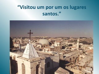 “Visitou um por um os lugares
           santos.”
 