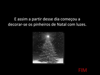 E assim a partir desse dia começou a
decorar-se os pinheiros de Natal com luzes.




                                      FIM
 