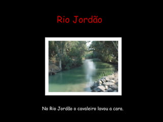 Rio Jordão




No Rio Jordão o cavaleiro lavou a cara.
 