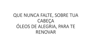 QUE NUNCA FALTE, SOBRE TUA
CABEÇA
ÓLEOS DE ALEGRIA, PARA TE
RENOVAR
 