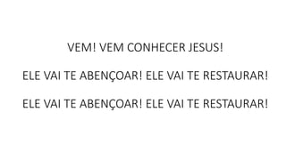 VEM! VEM CONHECER JESUS!
ELE VAI TE ABENÇOAR! ELE VAI TE RESTAURAR!
ELE VAI TE ABENÇOAR! ELE VAI TE RESTAURAR!
 