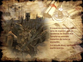 O inquérito concluiu, (como
seria de esperar), que os
cavaleiros da Ordem dos
Templários estavam
inocentes de todas as
acusações.
Em virtude disso, nenhuma
morte ocorreu.
 