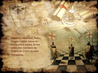 Infante D. Henrique, Pedro
Alvares Cabral, Vasco da
Gama entre outros, foram
todos eles membros da
Ordem de Cristo, ou seja:
Templários.
 