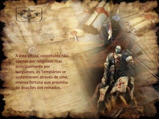 A esta altura, constituída não
apenas por religiosos mas
principalmente por
burgueses, os Templários se
sustentavam através de uma
imensa fortuna que provinha
de doações dos reinados.
 