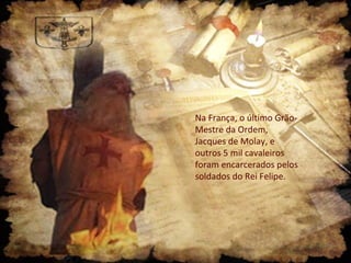 Na França, o último Grão-
Mestre da Ordem,
Jacques de Molay, e
outros 5 mil cavaleiros
foram encarcerados pelos
soldados do Rei Felipe.
 