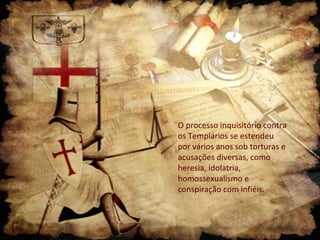 O processo inquisitório contra
os Templários se estendeu
por vários anos sob torturas e
acusações diversas, como
heresia, idolatria,
homossexualismo e
conspiração com infiéis.

 
