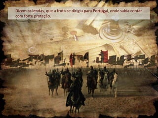 Dizem as lendas, que a frota se dirigiu para Portugal, onde sabia contar
com forte proteção.

 