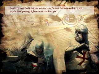 Neste momento tinha início as acusações contra os cavaleiros e a
implacável perseguição em toda a Europa.

 