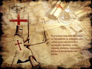 O processo inquisitório contra
os Templários se estendeu por
vários anos sob torturas e
acusações diversas, como
heresia, idolatria, homossexu
alismo e conspiração com
infiéis.

 