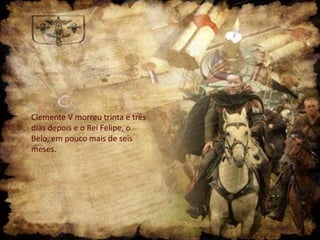 Clemente V morreu trinta e três
dias depois e o Rei Felipe, o
Belo, em pouco mais de seis
meses.

 