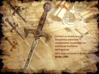 Contam as lendas que os
templários estiveram
ocultamente envolvidos nas
aventuras marítimas
portuguesas.
Há mapas incluindo o Brasil
desde 1389.
 