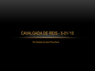 Per Diables de Sant Pere Nord
CAVALGADA DE REIS.- 5-01-'15
 