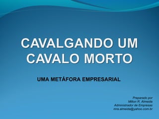 UMA METÁFORA EMPRESARIAL


                                   Preparado por
                               Milton R. Almeida
                     Administrador de Empresas
                     mra.almeida@yahoo.com.br
 