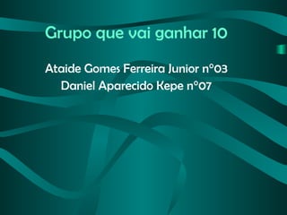 Grupo que vai ganhar 10 Ataide Gomes Ferreira Junior n°03 Daniel Aparecido Kepe n°07 