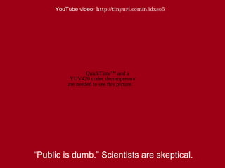 “Public is dumb.” Scientists are skeptical.
QuickTime™ and a
YUV420 codec decompressor
are needed to see this picture.
YouTube video: http://tinyurl.com/n3dxso5
 