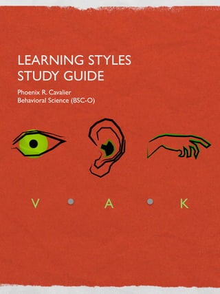 LEARNING STYLES
STUDY GUIDE
Phoenix R. Cavalier
Behavioral Science (BSC-O)




    V                        A   K
 