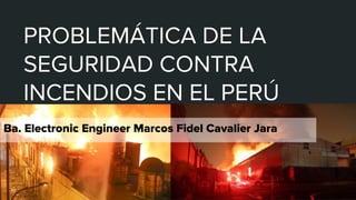 <Ba.Ing. Elect. Marcos Cavalier>
PROBLEMÁTICA DE LA
SEGURIDAD CONTRA
INCENDIOS EN EL PERÚ
10
Ba. Electronic Engineer Marcos Fidel Cavalier Jara
 