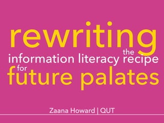 rewriting
information literacy recipe
                            the


future palates
 for




       Zaana Howard | QUT
 