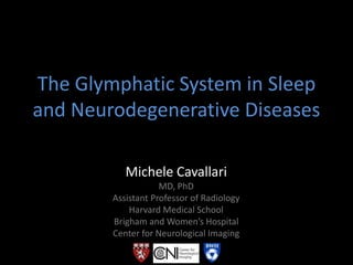 The Glymphatic System in Sleep
and Neurodegenerative Diseases
Michele Cavallari
MD, PhD
Assistant Professor of Radiology
Harvard Medical School
Brigham and Women’s Hospital
Center for Neurological Imaging
 