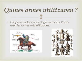
 L‛espasa, la llança, la daga, la maça, l‛atxa
eren les armes més utilitzades.
Quines armes utilitzaven ?
 