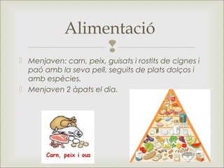
 Menjaven: carn, peix, guisats i rostits de cignes i
paó amb la seva pell, seguits de plats dolços i
amb espècies.
 Menjaven 2 àpats el dia.
Alimentació
 