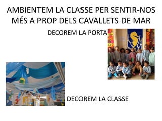 AMBIENTEM LA CLASSE PER SENTIR-NOS
MÉS A PROP DELS CAVALLETS DE MAR
DECOREM LA PORTA
DECOREM LA CLASSE
 