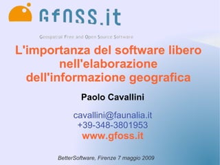 L'importanza del software libero
         nell'elaborazione
  dell'informazione geografica
               Paolo Cavallini

            cavallini@faunalia.it
             +39-348-3801953
                www.gfoss.it

       BetterSoftware, Firenze 7 maggio 2009
 