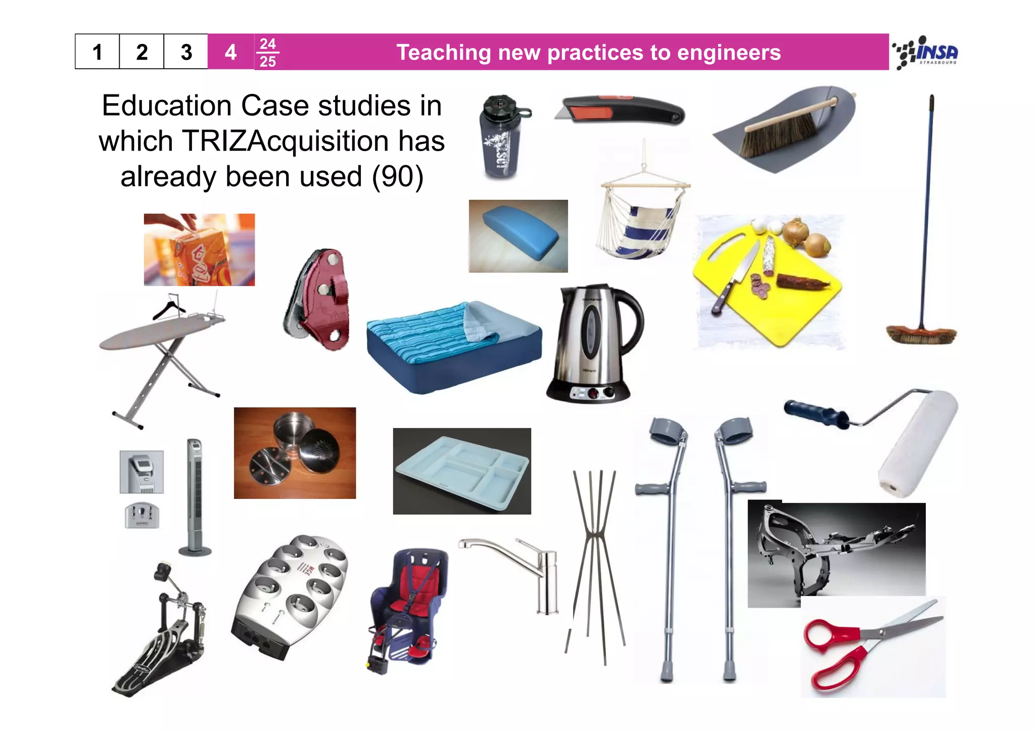 24
1   2   3   4   25   Teaching new practices to engineers

Education Case studies in
which TRIZAcquisition has
 already been used (90)
 