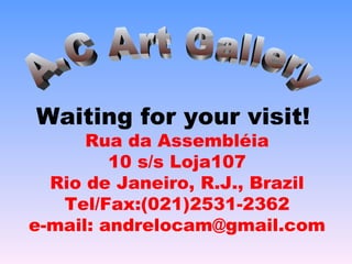 Waiting for your visit!   Rua da Assembléia 10 s/s Loja107 Rio de Janeiro, R.J., Brazil Tel/Fax:(021)2531-2362 e-mail: andrelocam@gmail.com A.C Art Gallery 