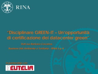 “Disciplinare GREEN-IT – Un’opportunità
di certificazione dei datacenter green”
            Dott.ssa Barbara Cavanna
  Business Unit Ambiente e Territorio – RINA S.p.A.




in partnership con

                                                      1
 