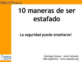 10 maneras de ser estafado Santiago Cavana – Javier Antunez ISSA Argentina – www.issaarba.org La seguridad puede ense ñarse! 