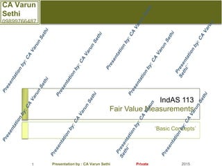 IndAS 113
Fair Value Measurements
1 Presentation by : CA Varun Sethi Private
‘Basic Concepts’
2015
CA Varun
Sethi
09899766487
 