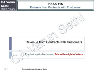 Revenue from Contracts with Customers
IndAS 115
Revenue from Contracts with Customers
CA Varun
Sethi
09899766487
Presentation by : CA Varun Sethi1
Practical application issues: Sale with a right of return
 