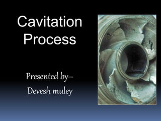 Cavitation
Process
Presented by–
Devesh muley
 