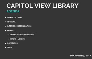 DECEMBER 5, 2017
● INTRODUCTIONS
● TIMELINE
● INTERIOR MODERNIZATION
● PHASE 2
○ EXTERIOR DESIGN CONCEPT
○ INTERIM LIBRARY
● QUESTIONS
● TOUR
CAPITOL VIEW LIBRARY
AGENDA
 