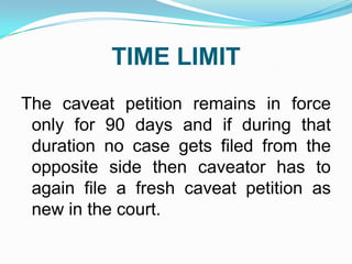 TIME LIMIT
The caveat petition remains in force
only for 90 days and if during that
duration no case gets filed from the
opposite side then caveator has to
again file a fresh caveat petition as
new in the court.

 