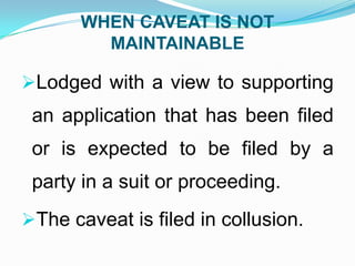 WHEN CAVEAT IS NOT
MAINTAINABLE

Lodged with a view to supporting

an application that has been filed

or is expected to be filed by a
party in a suit or proceeding.
The caveat is filed in collusion.

 