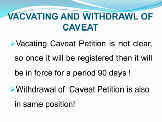 VACVATING AND WITHDRAWL OF
CAVEAT
Vacating Caveat Petition is not clear,

so once it will be registered then it will

be in force for a period 90 days !
Withdrawal of Caveat Petition is also

in same position!

 