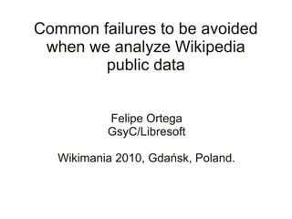 Common failures to be avoided
 when we analyze Wikipedia
        public data


           Felipe Ortega
           GsyC/Libresoft

   Wikimania 2010, Gdańsk, Poland.
 