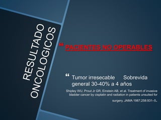  PACIENTES NO OPERABLES
 Tumor irresecable Sobrevida
general 30-40% a 4 años
Shipley WU, Prout Jr GR, Einstein AB, et al. Treatment of invasive
bladder cancer by cisplatin and radiation in patients unsuited for
surgery. JAMA 1987;258:931–5.
 